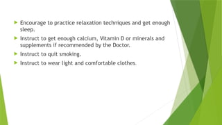 .
 Encourage to practice relaxation techniques and get enough
sleep.
 Instruct to get enough calcium, Vitamin D or minerals and
supplements if recommended by the Doctor.
 Instruct to quit smoking.
 Instruct to wear light and comfortable clothes.
 