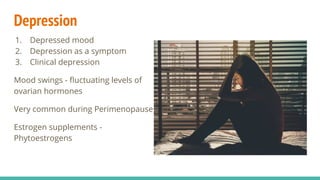 Depression
1. Depressed mood
2. Depression as a symptom
3. Clinical depression
Mood swings - ﬂuctuating levels of
ovarian hormones
Very common during Perimenopause
Estrogen supplements -
Phytoestrogens
 
