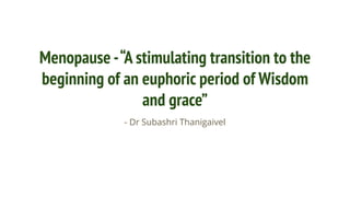 Menopause -“A stimulating transition to the
beginning of an euphoric period of Wisdom
and grace”
- Dr Subashri Thanigaivel
 