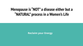 Menopause is“NOT”a disease either but a
“NATURAL”process in a Women’s Life
Reclaim your Energy
 