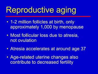 Reproductive aging
• 1-2 million follicles at birth, only
approximately 1,000 by menopause
• Most follicular loss due to atresia,
not ovulation
• Atresia accelerates at around age 37
• Age-related uterine changes also
contribute to decreased fertility
 