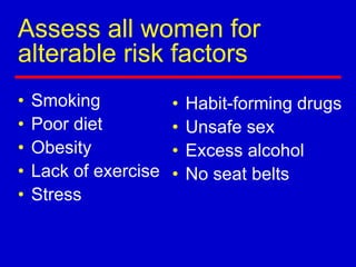 Assess all women for
alterable risk factors
• Smoking
• Poor diet
• Obesity
• Lack of exercise
• Stress
• Habit-forming drugs
• Unsafe sex
• Excess alcohol
• No seat belts
 