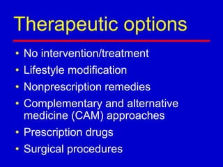 Therapeutic options
• No intervention/treatment
• Lifestyle modification
• Nonprescription remedies
• Complementary and alternative
medicine (CAM) approaches
• Prescription drugs
• Surgical procedures
 