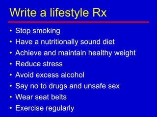 Write a lifestyle Rx
• Stop smoking
• Have a nutritionally sound diet
• Achieve and maintain healthy weight
• Reduce stress
• Avoid excess alcohol
• Say no to drugs and unsafe sex
• Wear seat belts
• Exercise regularly
 