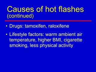 Causes of hot flashes
(continued)
• Drugs: tamoxifen, raloxifene
• Lifestyle factors: warm ambient air
temperature, higher BMI, cigarette
smoking, less physical activity
 