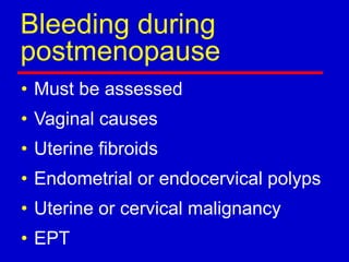 Bleeding during
postmenopause
• Must be assessed
• Vaginal causes
• Uterine fibroids
• Endometrial or endocervical polyps
• Uterine or cervical malignancy
• EPT
 