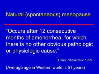 “Occurs after 12 consecutive
months of amenorrhea, for which
there is no other obvious pathologic
or physiologic cause.”
(Average age in Western world is 51 years)
Natural (spontaneous) menopause
Utian. Climacteric 1999.
 