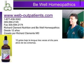 Be Well Homeopathics
www.web-outpatients.com
1-877-438-3042
305-594-2145
Fax 305-594-2174
Richard Clement Nutrition and Be Well Homeopathics
Desde 12 años
Creado por Richard Clemente MD
10 gotas bajo la lengua tres veces al día para
alivio de los síntomas.
 