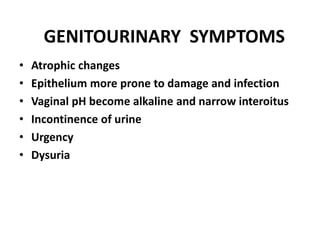 GENITOURINARY SYMPTOMS
• Atrophic changes
• Epithelium more prone to damage and infection
• Vaginal pH become alkaline and narrow interoitus
• Incontinence of urine
• Urgency
• Dysuria
 