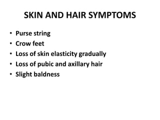 SKIN AND HAIR SYMPTOMS
• Purse string
• Crow feet
• Loss of skin elasticity gradually
• Loss of pubic and axillary hair
• Slight baldness
 