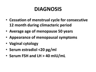 DIAGNOSIS
• Cessation of menstrual cycle for consecutive
12 month during climacteric period
• Average age of menopause 50 years
• Appearance of menopausal symptoms
• Vaginal cytology
• Serum estradiol <20 pg/ml
• Serum FSH and LH > 40 mIU/mL
 