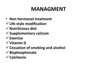 MANAGMENT
• Non hormonal treatment
Life style modification
Nutriticious diet
Supplementary calcium
Exercise
Vitamin D
Cessation of smoking and alcohol
Bisphosphonate
Calcitonin
 