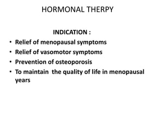 HORMONAL THERPY
INDICATION :
• Relief of menopausal symptoms
• Relief of vasomotor symptoms
• Prevention of osteoporosis
• To maintain the quality of life in menopausal
years
 