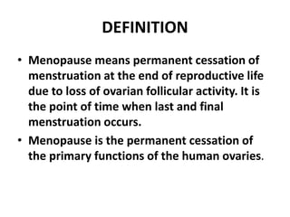 DEFINITION
• Menopause means permanent cessation of
menstruation at the end of reproductive life
due to loss of ovarian follicular activity. It is
the point of time when last and final
menstruation occurs.
• Menopause is the permanent cessation of
the primary functions of the human ovaries.
 