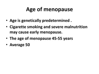 Age of menopause
• Age is genetically predetermined .
• Cigarette smoking and severe malnutrition
may cause early menopause.
• The age of menopause 45-55 years
• Average 50
 