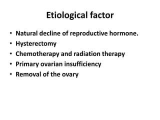 Etiological factor
• Natural decline of reproductive hormone.
• Hysterectomy
• Chemotherapy and radiation therapy
• Primary ovarian insufficiency
• Removal of the ovary
 