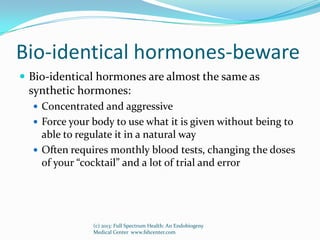 Bio-identical hormones-beware
 Bio-identical hormones are almost the same as
synthetic hormones:
 Concentrated and aggre...