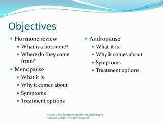 Objectives
 Hormone review
 What is a hormone?
 Where do they come
from?
 Menopause
 What it is
 Why it comes about
...