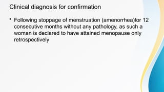 Clinical diagnosis for confirmation
• Following stoppage of menstruation (amenorrhea)for 12
consecutive months without any pathology, as such a
woman is declared to have attained menopause only
retrospectively
 