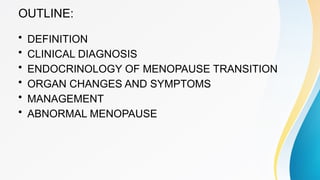 OUTLINE:
• DEFINITION
• CLINICAL DIAGNOSIS
• ENDOCRINOLOGY OF MENOPAUSE TRANSITION
• ORGAN CHANGES AND SYMPTOMS
• MANAGEMENT
• ABNORMAL MENOPAUSE
 