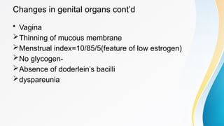 Changes in genital organs cont’d
• Vagina
Thinning of mucous membrane
Menstrual index=10/85/5(feature of low estrogen)
No glycogen-
Absence of doderlein’s bacilli
dyspareunia
 