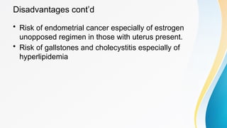 Disadvantages cont’d
• Risk of endometrial cancer especially of estrogen
unopposed regimen in those with uterus present.
• Risk of gallstones and cholecystitis especially of
hyperlipidemia
 