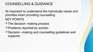 COUNSELLING & GUIDANCE
Its important to understand the individuals needs and
priorities when providing counselling
KEY POINTS
The decision- making process
Problems reported by women
Decision –making and counselling guidelines and
supports
 