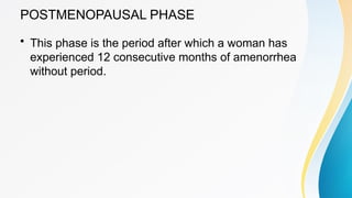 POSTMENOPAUSAL PHASE
• This phase is the period after which a woman has
experienced 12 consecutive months of amenorrhea
without period.
 