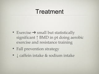 Treatment
• Exercise ➔ small but statistically
significant ↑ BMD in pt doing aerobic
exercise and resistance training
• Fall prevention strategy
• ↓ caffein intake & sodium intake

 