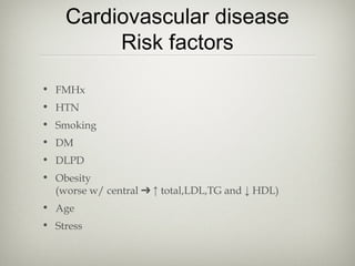 Cardiovascular disease
Risk factors
• FMHx
• HTN
• Smoking
• DM
• DLPD
• Obesity
(worse w/ central ➔ ↑ total,LDL,TG and ↓ HDL)
• Age
• Stress

 
