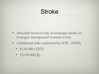 Stroke
• Absolute level of risk of ischemic stroke in
younger menopausal women is low
• Additional risk conferred by HTR : (WHI)
• 8/10 000 ( EPT)
• 13/10 000 (E)

 