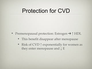 Protection for CVD

• Premenopausal protection: Estrogen ➔ ↑ HDL
• This benefit disappear after menopause
• Risk of CVD ↑ exponentially for women as
they enter menopause and ↓ E

 