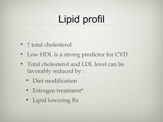 Lipid profil
• ↑ total cholesterol
• Low HDL is a strong predictor for CVD
• Total cholesterol and LDL level can be
favorably reduced by :
• Diet modification
• Estrogen treatment*
• Lipid lowering Rx

 