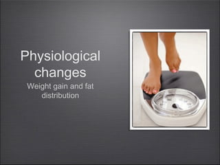 Physiological
changes
Weight gain and fat
distribution

 