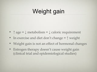 Weight gain
• ↑ age = ↓ metabolism = ↓ caloric requirement
• In exercise and diet don’t change = ↑ weight
• Weight gain is not an effect of hormonal changes
• Estrogen therapy doesn’t cause weight gain
(clinical trial and epidemiological studies)

 