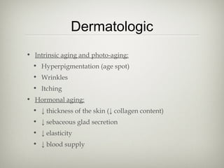 Dermatologic
• Intrinsic aging and photo-aging:
• Hyperpigmentation (age spot)
• Wrinkles
• Itching
• Hormonal aging:
• ↓ thickness of the skin (↓ collagen content)
• ↓ sebaceous glad secretion
• ↓ elasticity
• ↓ blood supply

 