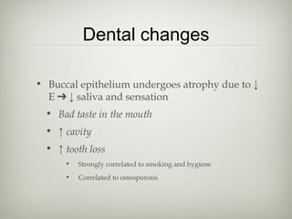 Dental changes
• Buccal epithelium undergoes atrophy due to ↓
E ➔ ↓ saliva and sensation
• Bad taste in the mouth
• ↑ cavity
• ↑ tooth loss
•

Strongly correlated to smoking and hygiene

•

Correlated to osteoporosis

 