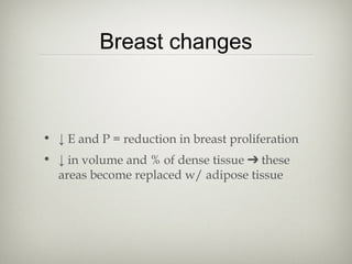 Breast changes

• ↓ E and P = reduction in breast proliferation
• ↓ in volume and % of dense tissue ➔ these
areas become replaced w/ adipose tissue

 