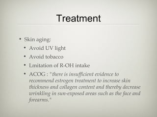 Treatment
• Skin aging:
• Avoid UV light
• Avoid tobacco
• Lmitation of R-OH intake
• ACOG : "there is insufficient evidence to
recommend estrogen treatment to increase skin
thickness and collagen content and thereby decrease
wrinkling in sun-exposed areas such as the face and
forearms."

 