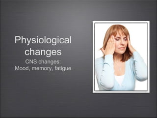 Physiological
changes
CNS changes:
Mood, memory, fatigue

 