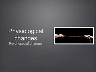Physiological
changes
Psychosocial changes

 