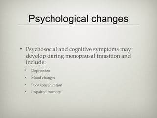 Psychological changes
• Psychosocial and cognitive symptoms may
develop during menopausal transition and
include:
•

Depression

•

Mood changes

•

Poor concentration

•

Impaired memory

 