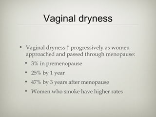 Vaginal dryness
• Vaginal dryness ↑ progressively as women
approached and passed through menopause:
• 3% in premenopause
• 25% by 1 year
• 47% by 3 years after menopause
• Women who smoke have higher rates

 
