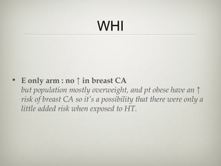 WHI

• E only arm : no ↑ in breast CA
but population mostly overweight, and pt obese have an ↑
risk of breast CA so it’s a possibility that there were only a
little added risk when exposed to HT.

 