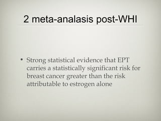 2 meta-analasis post-WHI

• Strong statistical evidence that EPT
carries a statistically significant risk for
breast cancer greater than the risk
attributable to estrogen alone

 