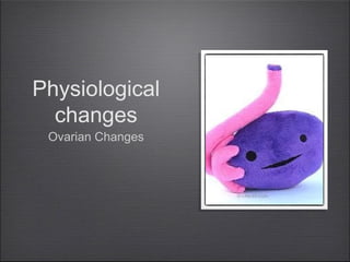 Physiological
changes
Ovarian Changes

 