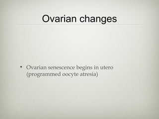 Ovarian changes

• Ovarian senescence begins in utero
(programmed oocyte atresia)

 