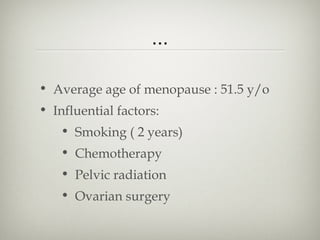 ...
• Average age of menopause : 51.5 y/o
• Influential factors:
• Smoking ( 2 years)
• Chemotherapy
• Pelvic radiation
• Ovarian surgery

 