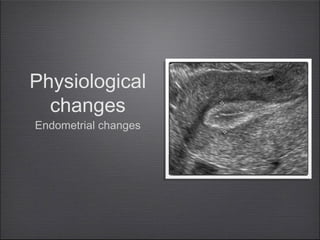 Physiological
changes
Endometrial changes

 