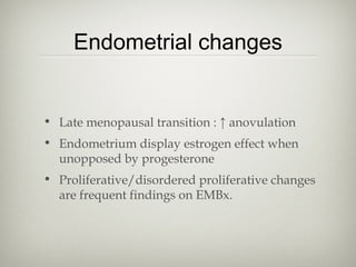 Endometrial changes

• Late menopausal transition : ↑ anovulation
• Endometrium display estrogen effect when
unopposed by progesterone
• Proliferative/disordered proliferative changes
are frequent findings on EMBx.

 
